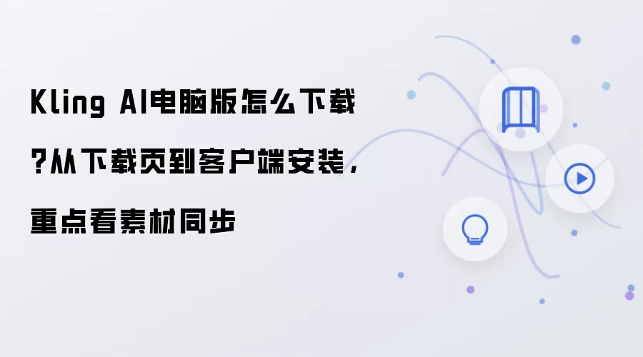 Kling AI电脑版怎么下载?从下载页到客户端安装,重点看素材同步