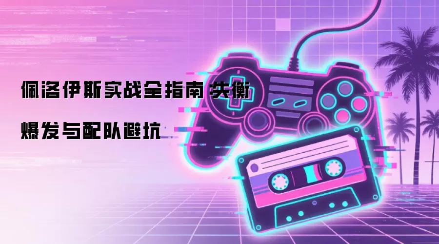 佩洛伊斯实战全指南：失衡爆发与配队避坑