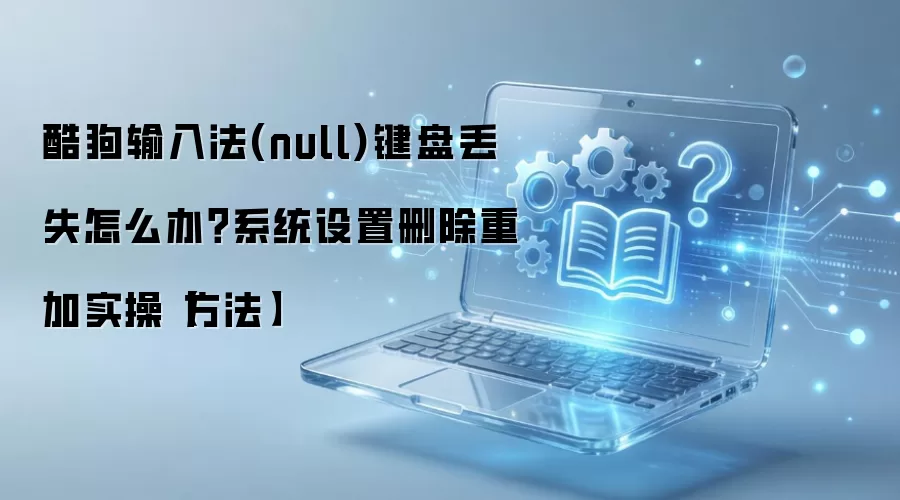 酷狗输入法(null)键盘丢失怎么办？系统设置删除重加实操【方法】