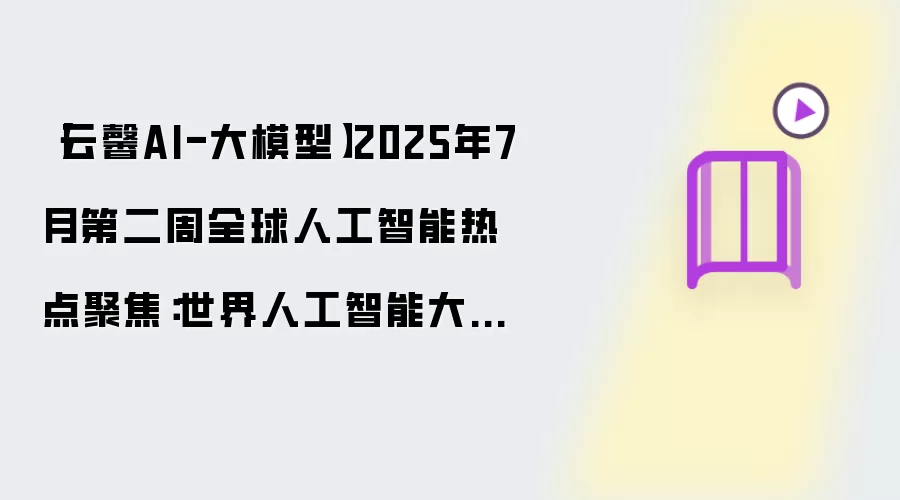【云馨AI-大模型】2025年7月第二周全球人工智能热点聚焦：世界人工智能大会筹备提速，AI产业生态持续拓展