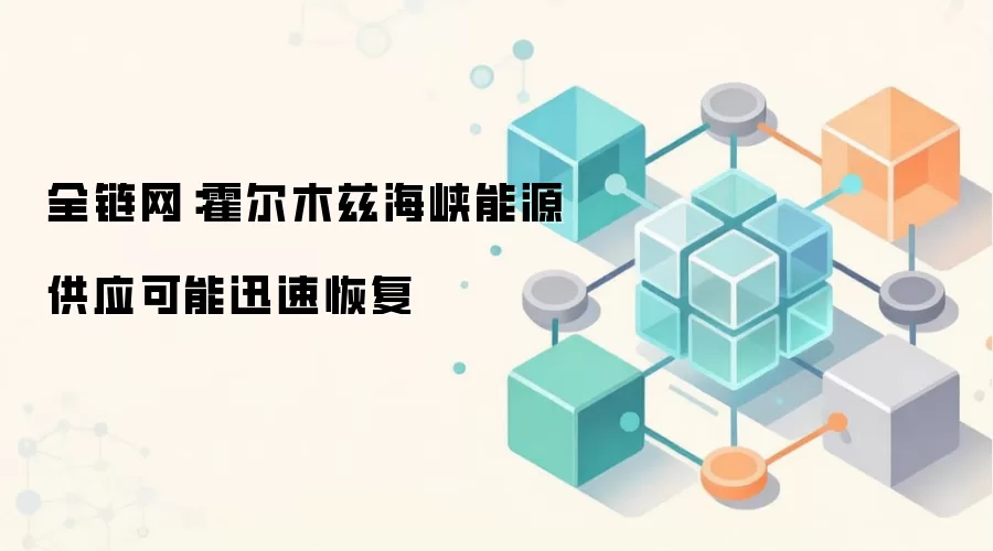 全链网：霍尔木兹海峡能源供应可能迅速恢复