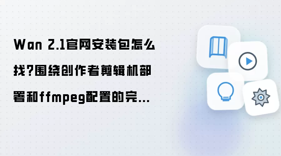 Wan 2.1官网安装包怎么找?围绕创作者剪辑机部署和ffmpeg配置的完整教程