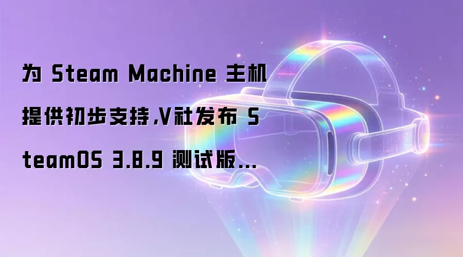 为 Steam Machine 主机提供初步支持，V社发布 SteamOS 3.8.9 测试版系统