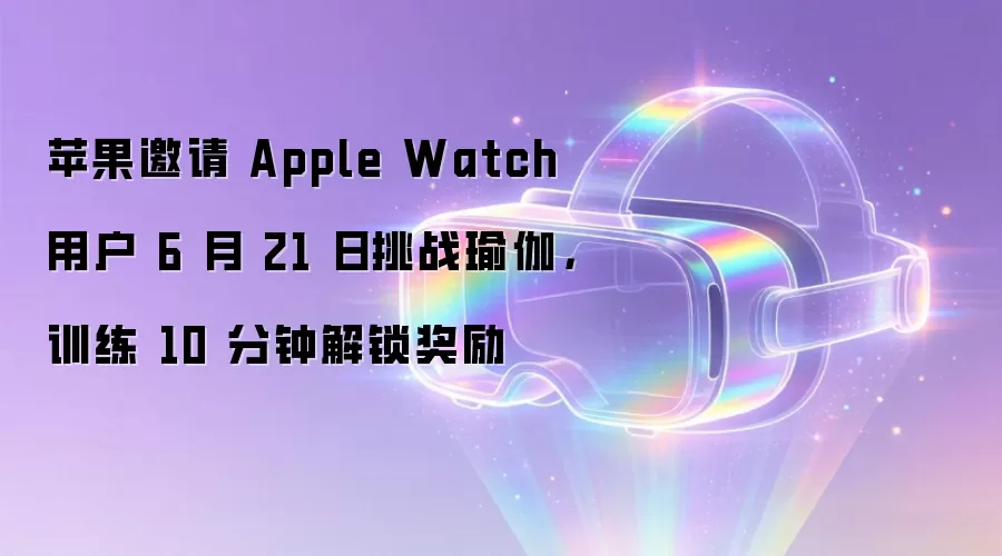 苹果邀请 Apple Watch 用户 6 月 21 日挑战瑜伽，训练 10 分钟解锁奖励
