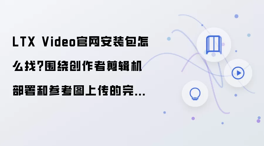 LTX Video官网安装包怎么找?围绕创作者剪辑机部署和参考图上传的完整教程