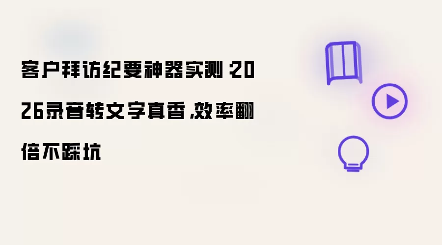 客户拜访纪要神器实测:2026录音转文字真香,效率翻倍不踩坑