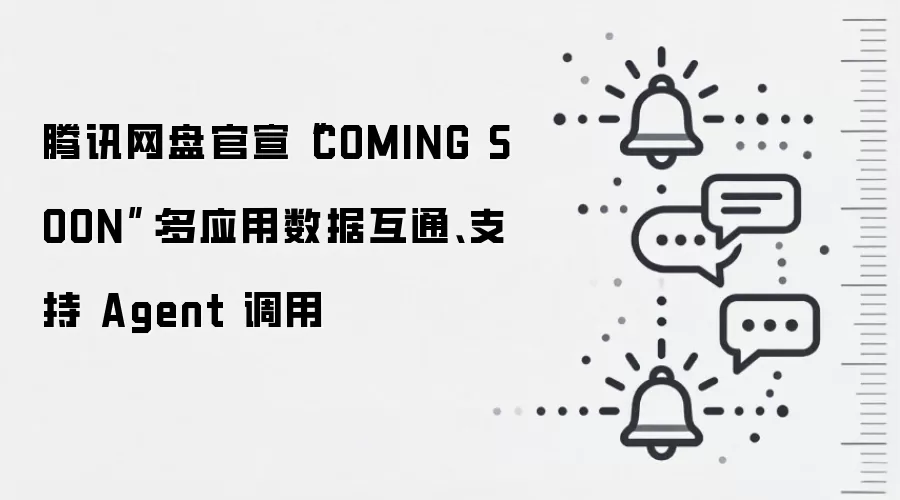 腾讯网盘官宣“COMING SOON”：多应用数据互通、支持 Agent 调用