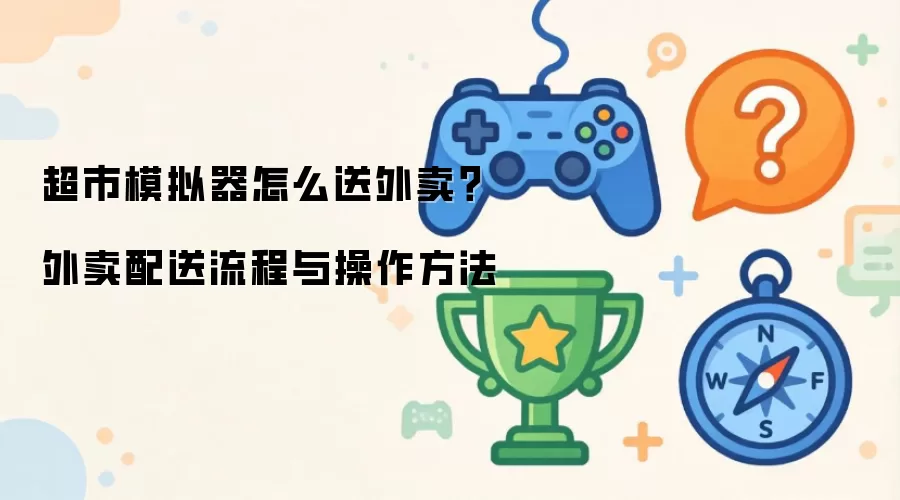超市模拟器怎么送外卖？外卖配送流程与操作方法