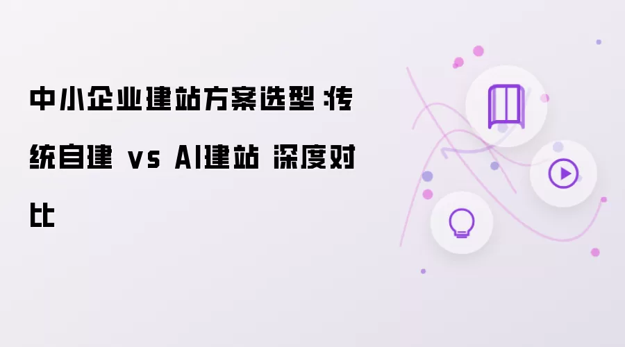 中小企业建站方案选型：传统自建 vs AI建站 深度对比