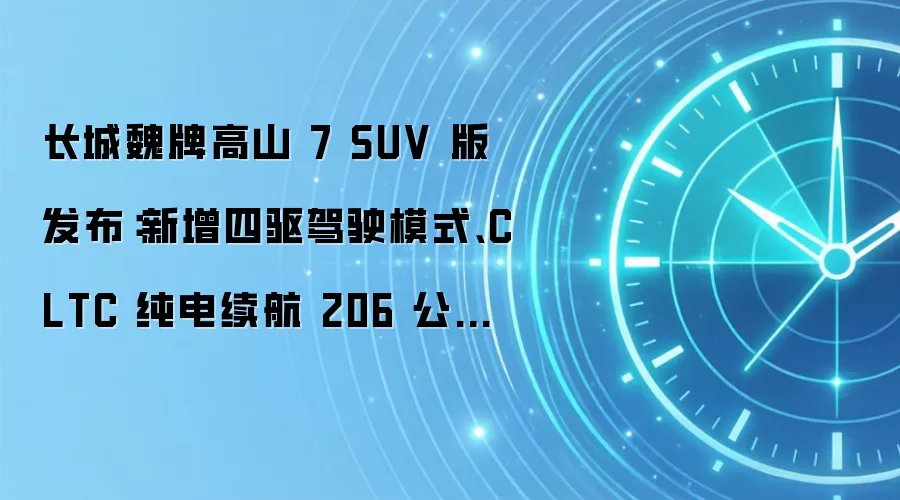 长城魏牌高山 7 SUV 版发布：新增四驱驾驶模式、CLTC 纯电续航 206 公里，限时权益价 27.08 万元