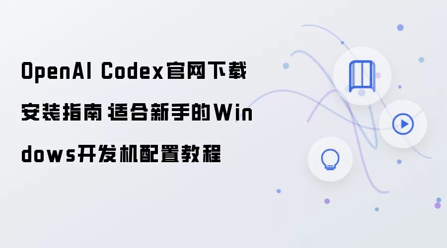 OpenAI Codex官网下载安装指南:适合新手的Windows开发机配置教程