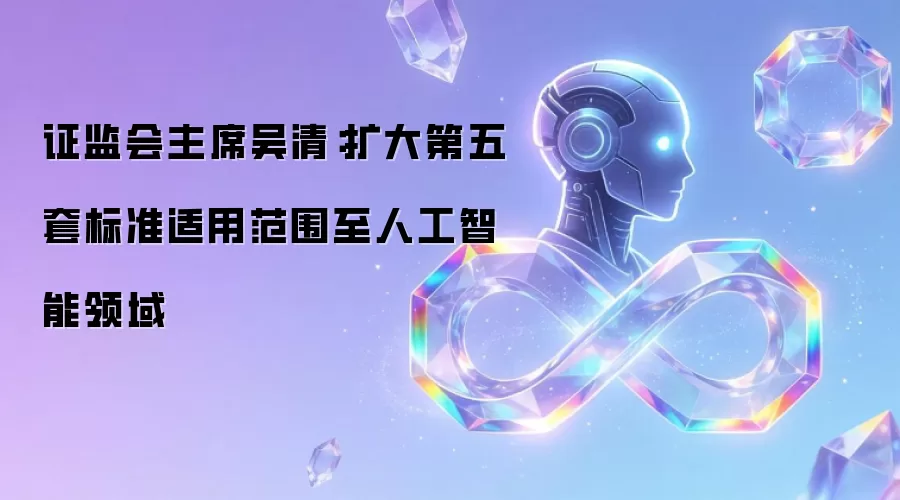 证监会主席吴清：扩大第五套标准适用范围至人工智能领域