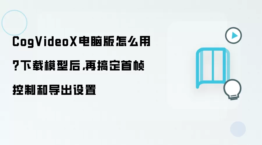 CogVideoX电脑版怎么用?下载模型后,再搞定首帧控制和导出设置