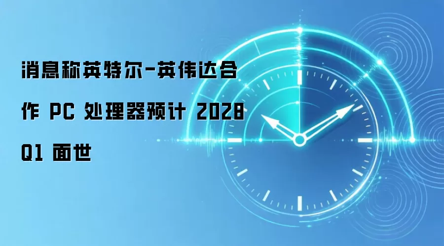 消息称英特尔-英伟达合作 PC 处理器预计 2028Q1 面世