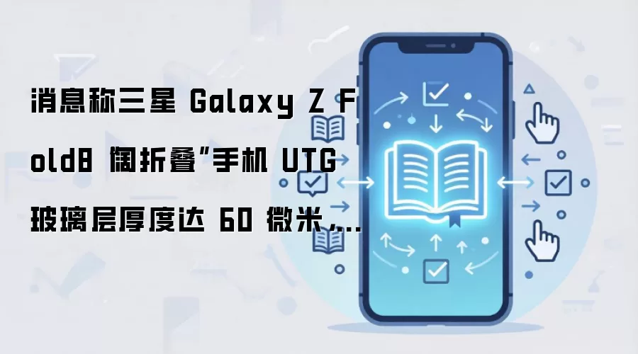 消息称三星 Galaxy Z Fold8“阔折叠”手机 UTG 玻璃层厚度达 60 微米，相对于 Ultra 机型更厚