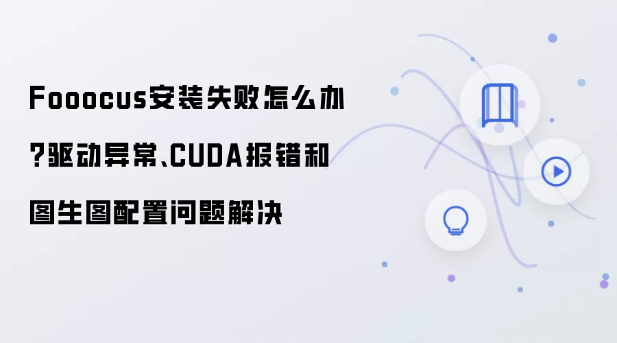 Fooocus安装失败怎么办?驱动异常、CUDA报错和图生图配置问题解决