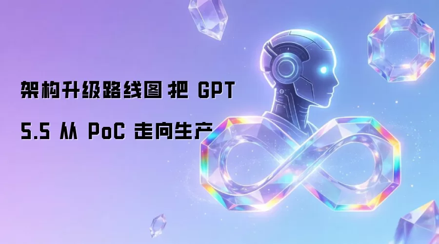 架构升级路线图:把 GPT 5.5 从 PoC 走向生产