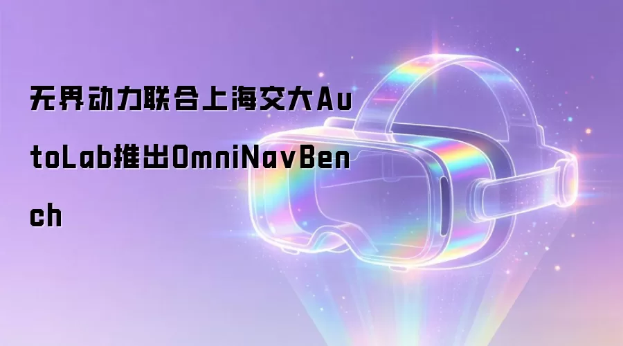无界动力联合上海交大AutoLab推出OmniNa vBench