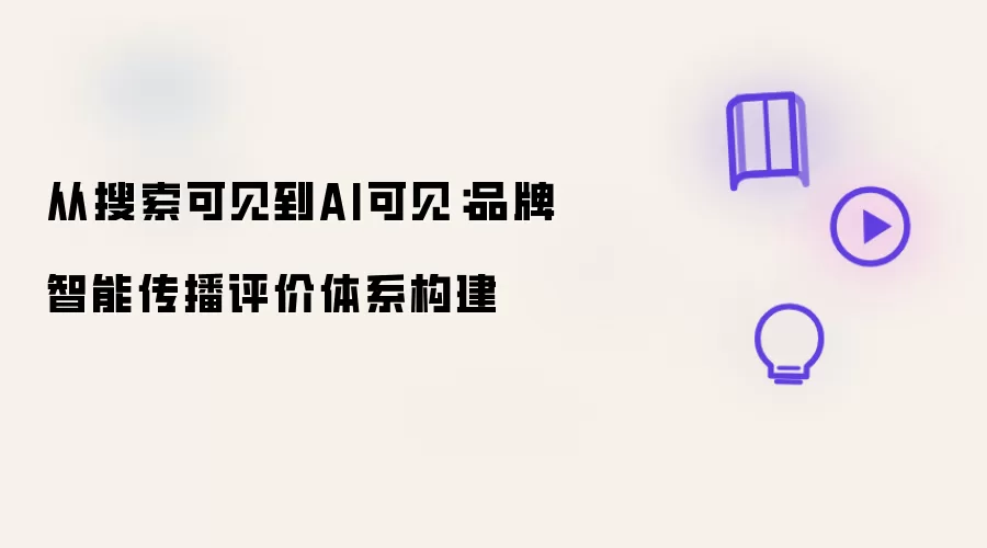从搜索可见到AI可见：品牌智能传播评价体系构建