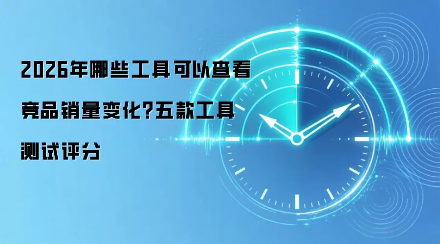 2026年哪些工具可以查看竞品销量变化？五款工具测试评分