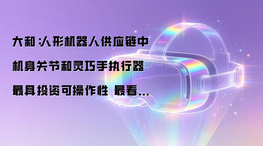 大和：人形机器人供应链中机身关节和灵巧手执行器最具投资可操作性 最看好拓普集团(601689.SH)等
