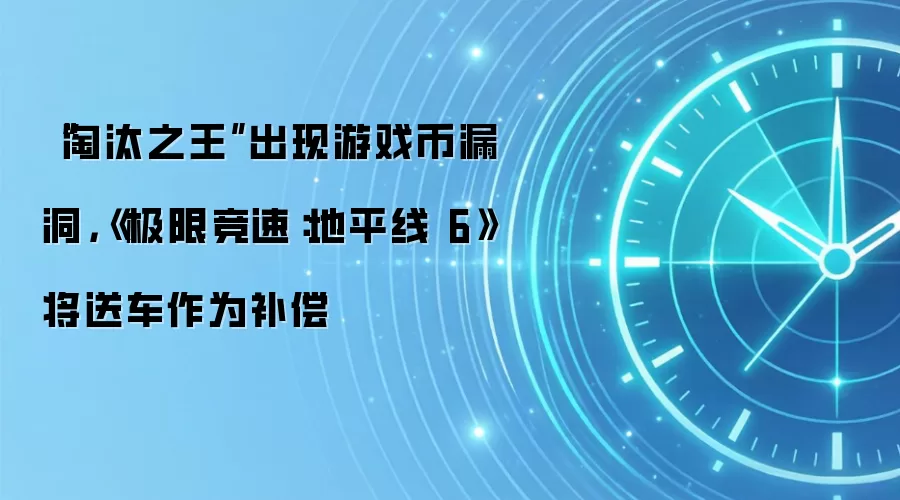“淘汰之王”出现游戏币漏洞，《极限竞速：地平线6》将送车作为补偿