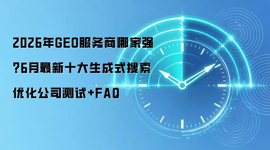 2026年GEO服务商哪家强？6月最新十大生成式搜索优化公司测试+FAQ
