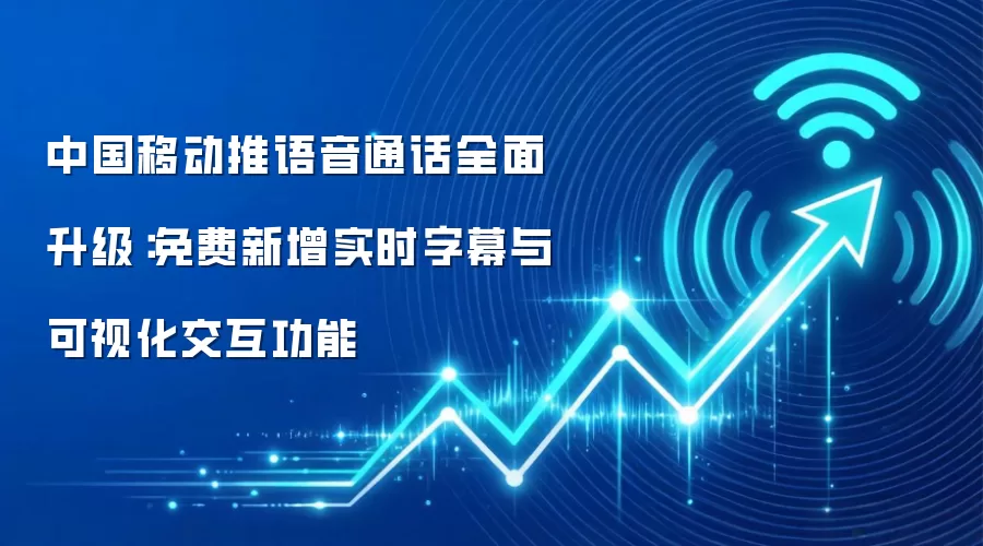 中国移动推语音通话全面升级：免费新增实时字幕与可视化交互功能