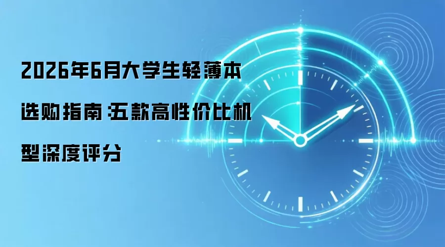 2026年6月大学生轻薄本选购指南：五款高性价比机型深度评分