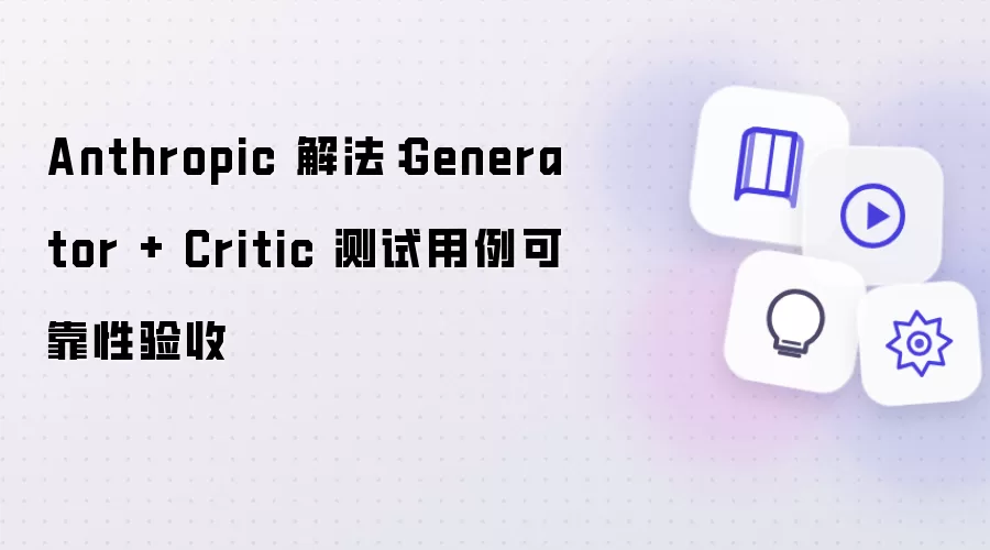 Anthropic 解法：Generator + Critic 测试用例可靠性验收