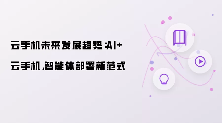 云手机未来发展趋势：AI+云手机，智能体部署新范式