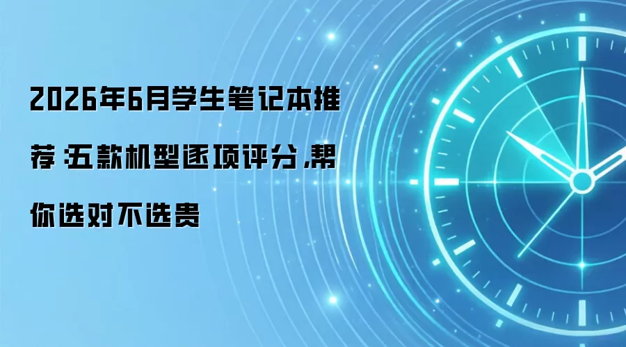 2026年6月学生笔记本推荐：五款机型逐项评分，帮你选对不选贵