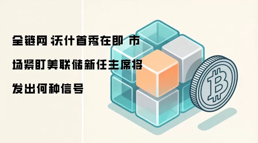 全链网:沃什首秀在即 市场紧盯美联储新任主席将发出何种信号