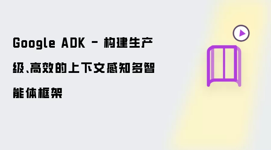 Google ADK - 构建生产级、高效的上下文感知多智能体框架