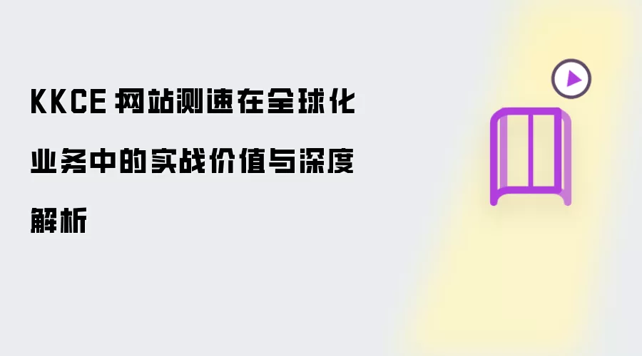 KKCE：网站测速在全球化业务中的实战价值与深度解析