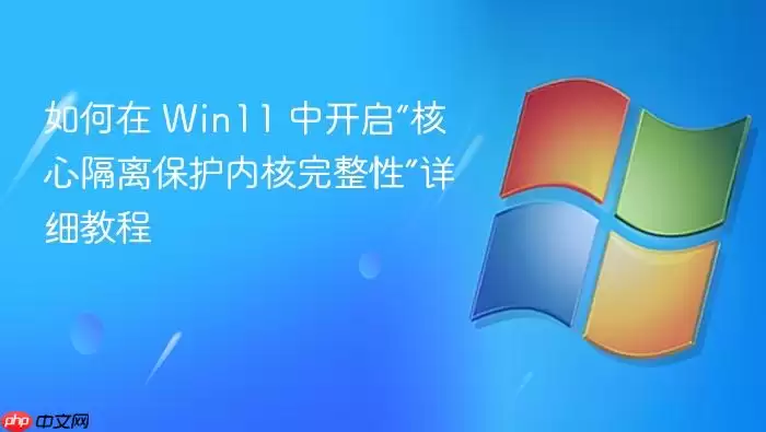 如何在 Win11 中开启“核心隔离保护内核完整性”详细教程