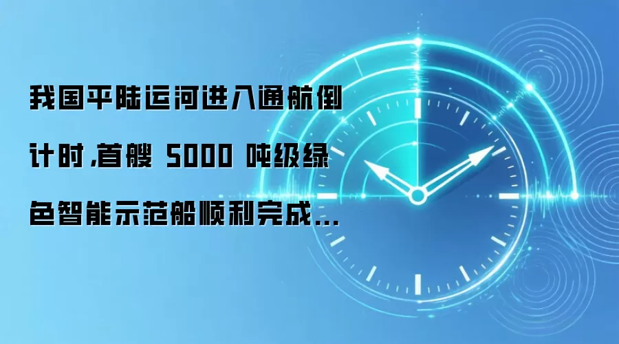我国平陆运河进入通航倒计时，首艘 5000 吨级绿色智能示范船顺利完成试航