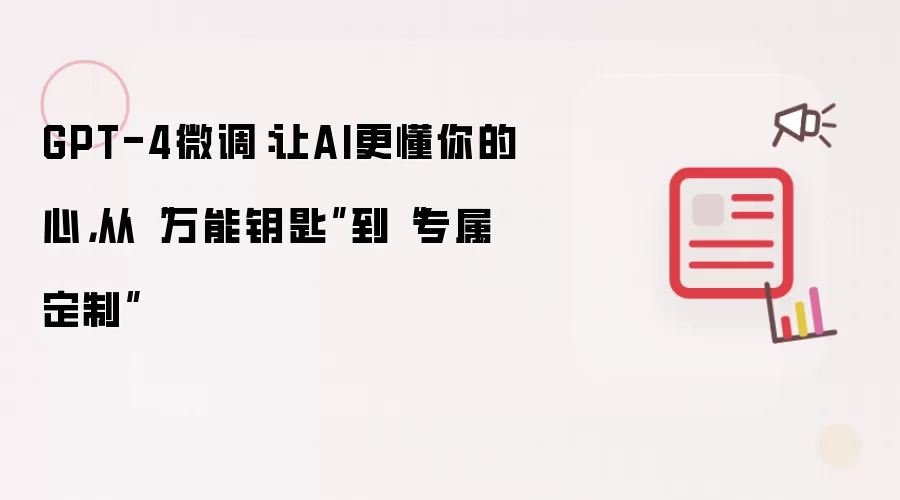 GPT-4微调:让AI更懂你的心,从“万能钥匙”到“专属定制”