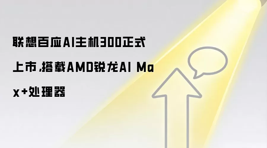 联想百应AI主机300正式上市,搭载AMD锐龙AI Max+处理器