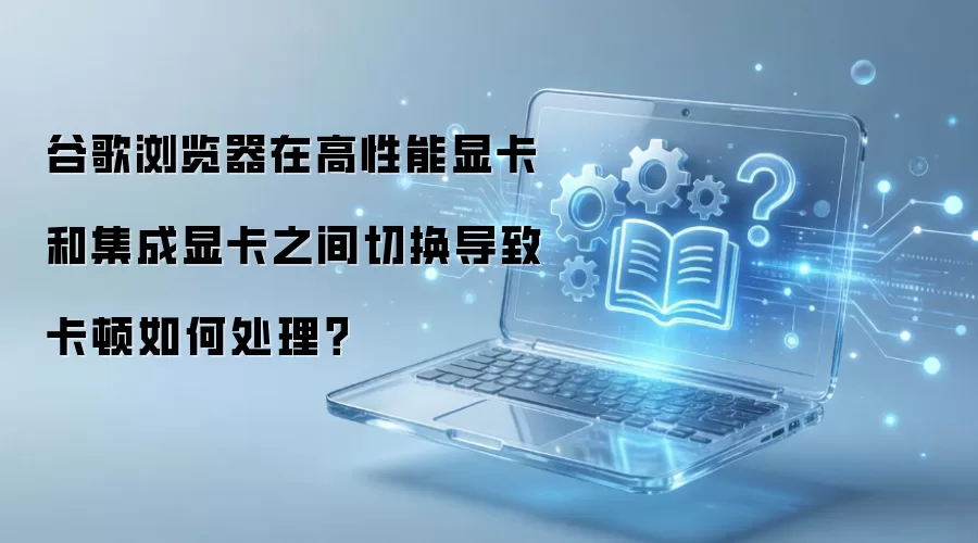 谷歌浏览器在高性能显卡和集成显卡之间切换导致卡顿如何处理？