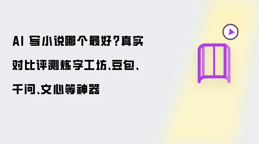 AI 写小说哪个最好？真实对比评测炼字工坊、豆包、千问、文心等神器
