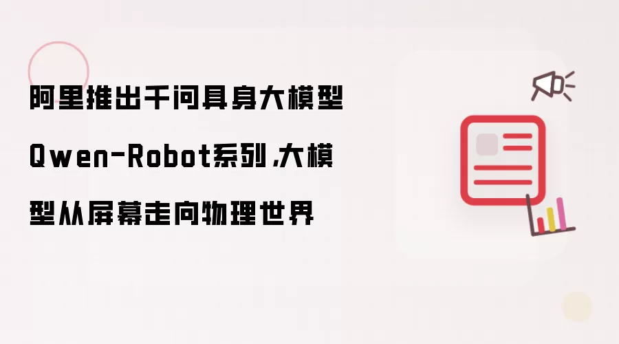 阿里推出千问具身大模型Qwen-Robot系列,大模型从屏幕走向物理世界