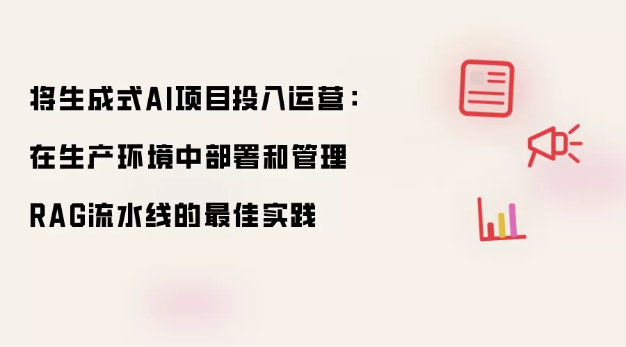 将生成式AI项目投入运营:在生产环境中部署和管理RAG流水线的最佳实践