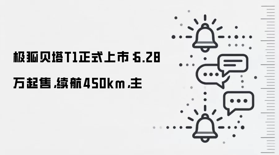 极狐贝塔T1正式上市：6.28万起售，续航450km，主