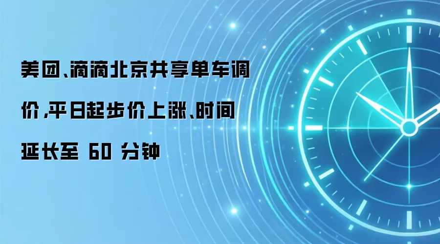 美团、滴滴北京共享单车调价，平日起步价上涨、时间延长至 60 分钟
