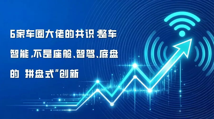 6家车圈大佬的共识：整车智能，不是座舱、智驾、底盘的“拼盘式”创新