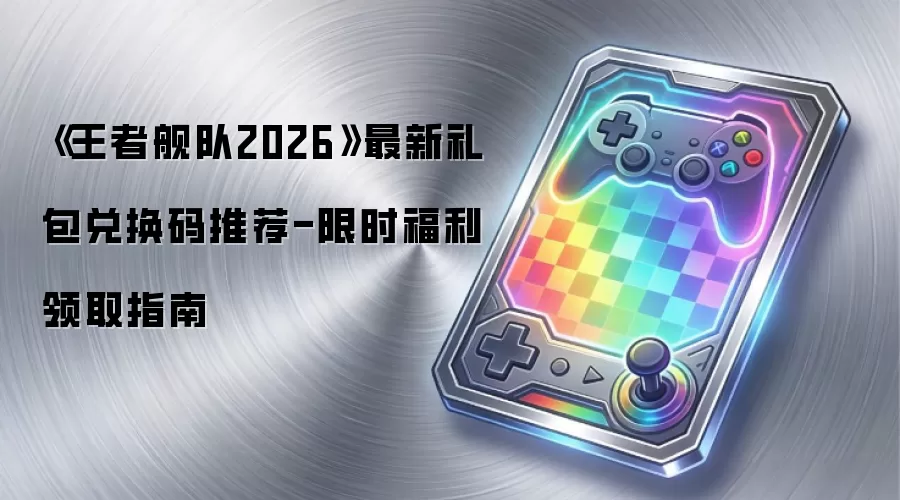 《王者舰队2026》最新礼包兑换码推荐-限时福利领取指南