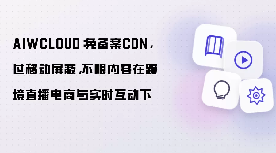 AIWCLOUD：免备案CDN，过移动屏蔽，不限内容在跨境直播电商与实时互动下