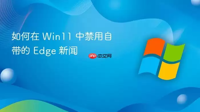 如何在 Win11 中禁用自带的 Edge 新闻