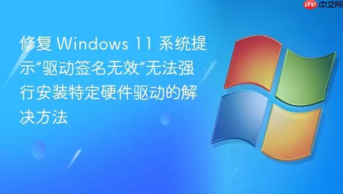 修复 Windows 11 系统提示“驱动签名无效”无法强行安装特定硬件驱动的解决方法